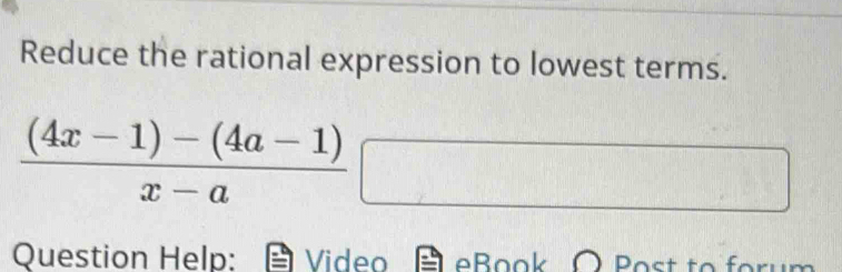 Reduce the rational expression to lowest terms.
 ((4x-1)-(4a-1))/x-a □
Question Help: Video eBook O Bost to forum