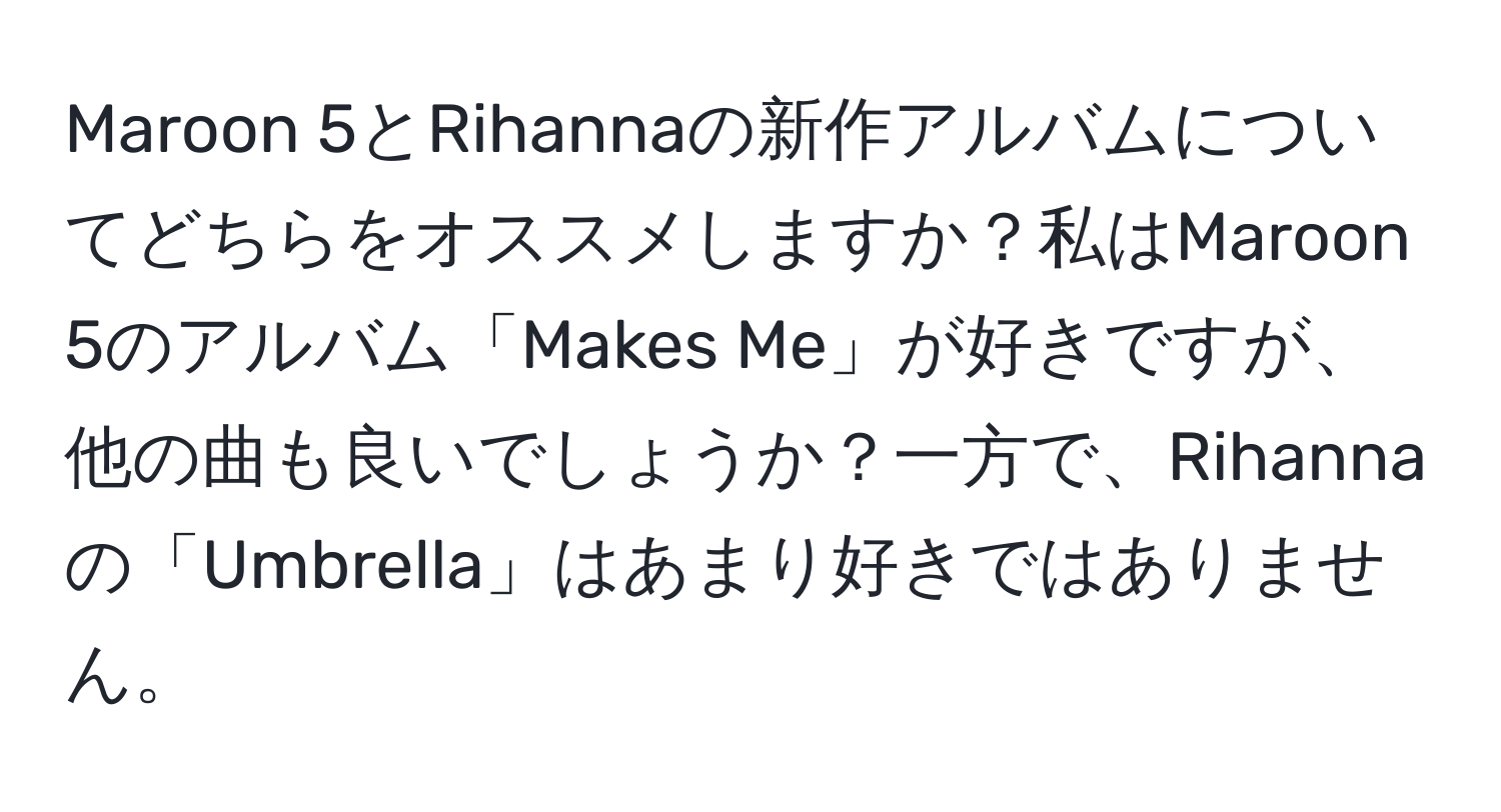 Maroon 5とRihannaの新作アルバムについてどちらをオススメしますか？私はMaroon 5のアルバム「Makes Me」が好きですが、他の曲も良いでしょうか？一方で、Rihannaの「Umbrella」はあまり好きではありません。