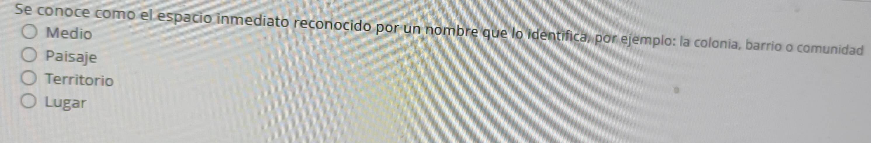 Se conoce como el espacio inmediato reconocido por un nombre que lo identifica, por ejemplo: la colonia, barrio o comunidad
Medio
Paisaje
Territorio
Lugar