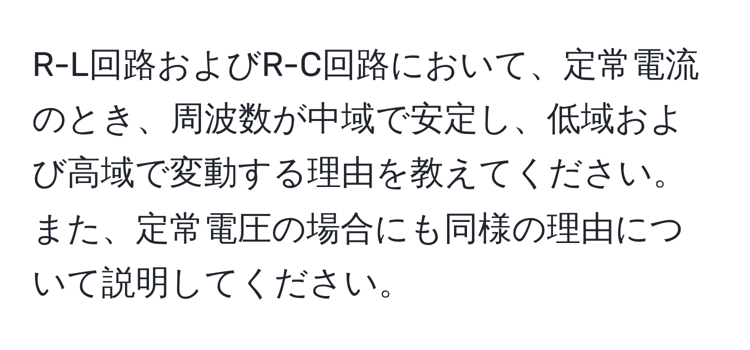 R-L回路およびR-C回路において、定常電流のとき、周波数が中域で安定し、低域および高域で変動する理由を教えてください。また、定常電圧の場合にも同様の理由について説明してください。