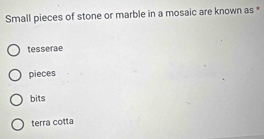 Small pieces of stone or marble in a mosaic are known as *
tesserae
pieces
bits
terra cotta