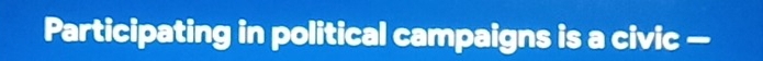 Participating in political campaigns is a civic —
