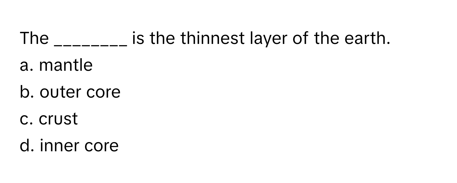 The ________ is the thinnest layer of the earth.

a. mantle
b. outer core
c. crust
d. inner core