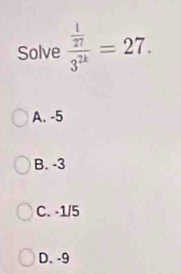 Solve frac  1/27 3^(2k)=27.
A. -5
B. -3
C. -1/5
D. -9