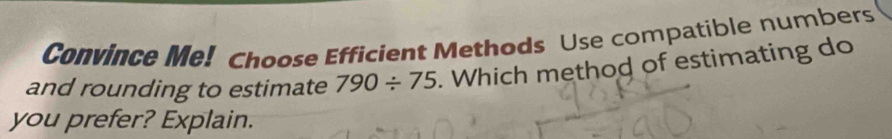 Convince Me! Choose Efficient Methods Use compatible numbers 
and rounding to estimate 790/ 75. Which method of estimating do 
you prefer? Explain.