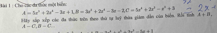 Cho các đa thức một biển:
A=5x^3+2x^4-3x+1, B=3x^2+2x^4-3x-2, C=5x^4+2x^2-x^3+3
Hãy sắp xếp các đa thức trên theo thứ tự luỹ thừa giảm dần của biến. Rồi tính A+B,
A-C, B-C..
_ 2x^4+x^5+2x^3-5x+1