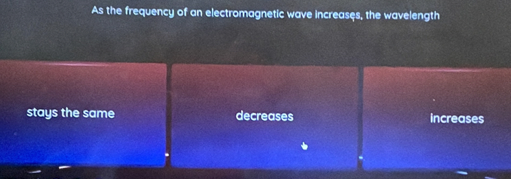 As the frequency of an electromagnetic wave increases, the wavelength
stays the same decreases increases