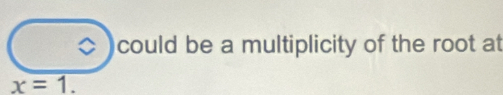 could be a multiplicity of the root at
x=1.