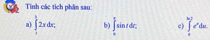 Tính các tích phân sau: 
2 
a) ∈tlimits _1^(32xdx; ∈tlimits _0^(π)sin tdt; ∈tlimits _0^(ln 2)e^x)du. 
b) 
c)