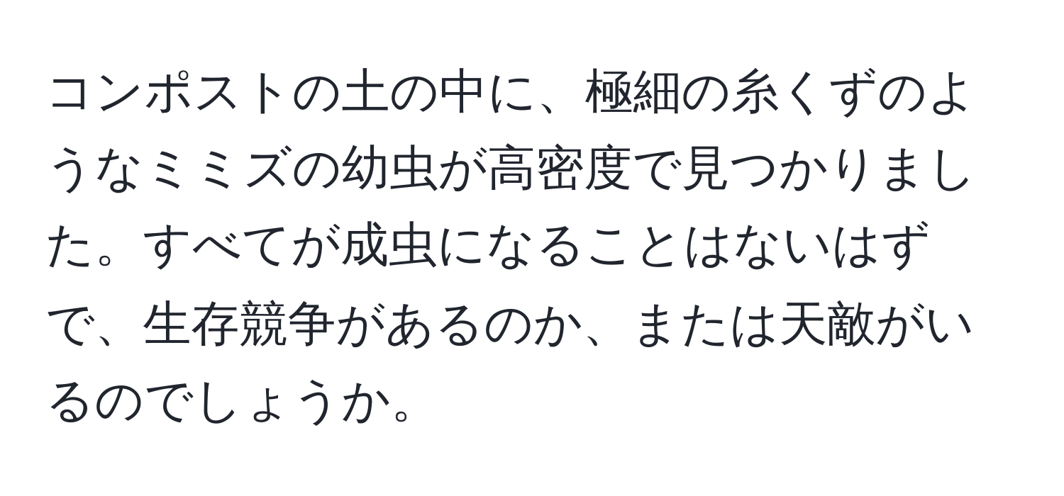 コンポストの土の中に、極細の糸くずのようなミミズの幼虫が高密度で見つかりました。すべてが成虫になることはないはずで、生存競争があるのか、または天敵がいるのでしょうか。