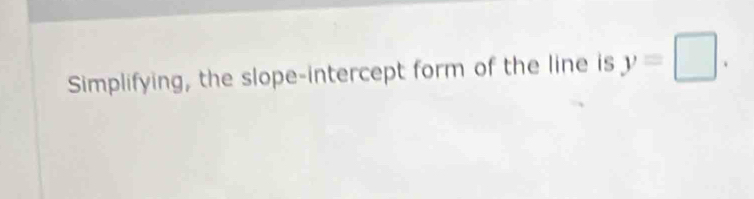 Simplifying, the slope-intercept form of the line is y=□.