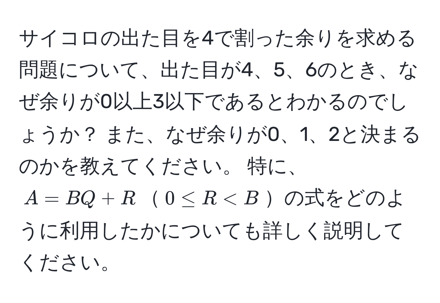 サイコロの出た目を4で割った余りを求める問題について、出た目が4、5、6のとき、なぜ余りが0以上3以下であるとわかるのでしょうか？ また、なぜ余りが0、1、2と決まるのかを教えてください。 特に、$A = BQ + R$$0 ≤ R < B$の式をどのように利用したかについても詳しく説明してください。