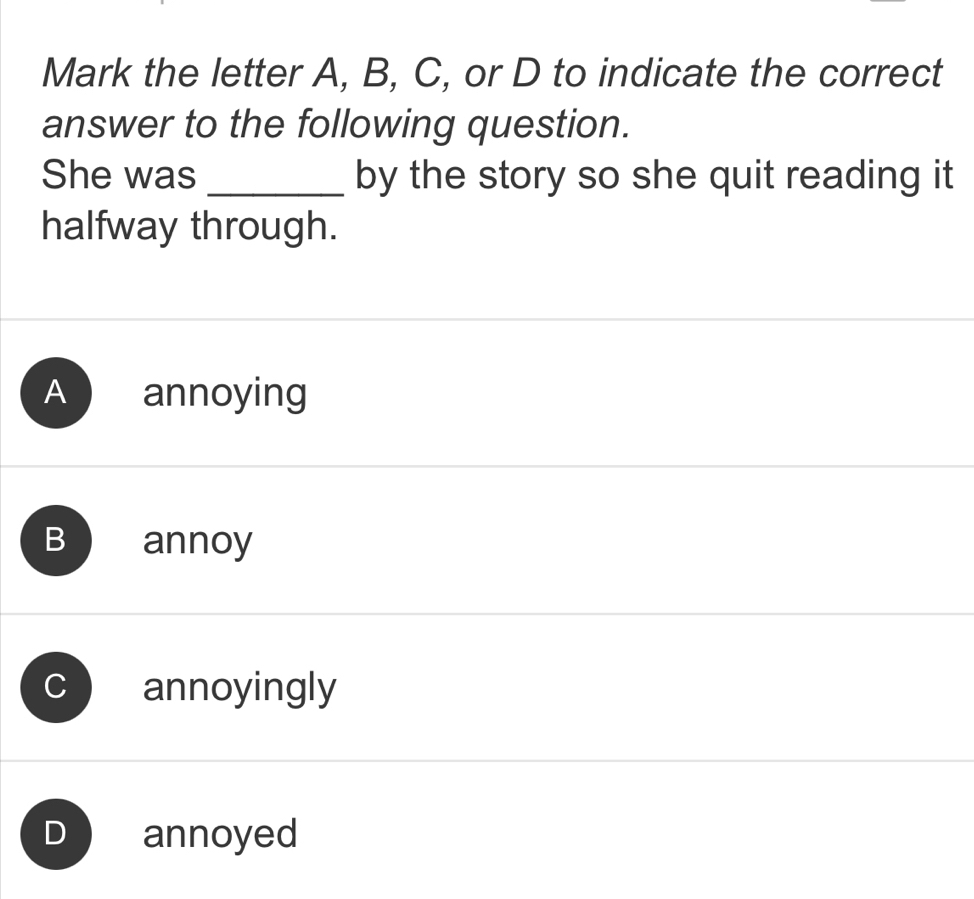 Mark the letter A, B, C, or D to indicate the correct
answer to the following question.
She was _by the story so she quit reading it
halfway through.
A annoying
B annoy
、 annoyingly
annoyed