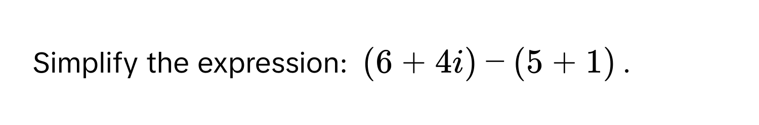 Simplify the expression: (6 + 4i) - (5 + 1).