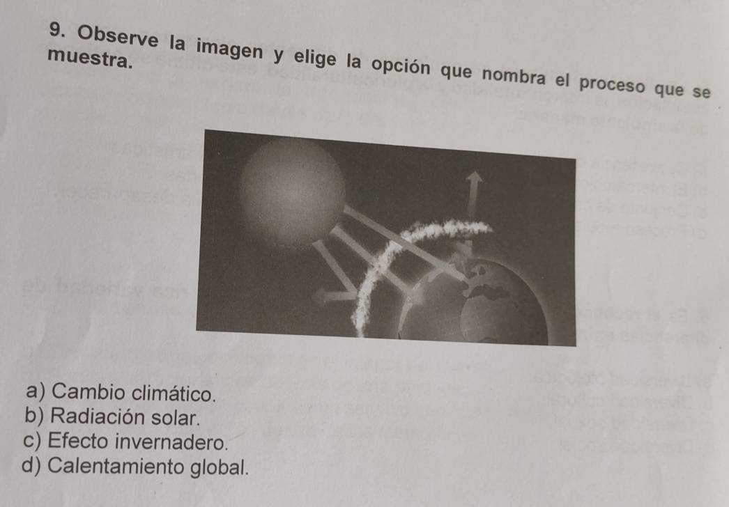 muestra.
9. Observe la imagen y elige la opción que nombra el proceso que se
a) Cambio climático.
b) Radiación solar.
c) Efecto invernadero.
d) Calentamiento global.