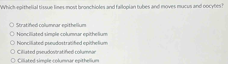 Which epithelial tissue lines most bronchioles and fallopian tubes and moves mucus and oocytes?
Stratifed columnar epithelium
Nonciliated simple columnar epithelium
Nonciliated pseudostratifed epithelium
Ciliated pseudostratifed columnar
Ciliated simple columnar epithelium