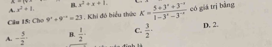 K=(sqrt(x)
A. x^2+1.
B. x^2+x+1. C.
Câu 15: Cho 9^x+9^(-x)=23. Khi đó biều thức K= (5+3^x+3^(-x))/1-3^x-3^(-x)  có giá trị bằng
D. 2.
A. - 5/2 ·
B.  1/2 ·
C.  3/2 ·
lnh là