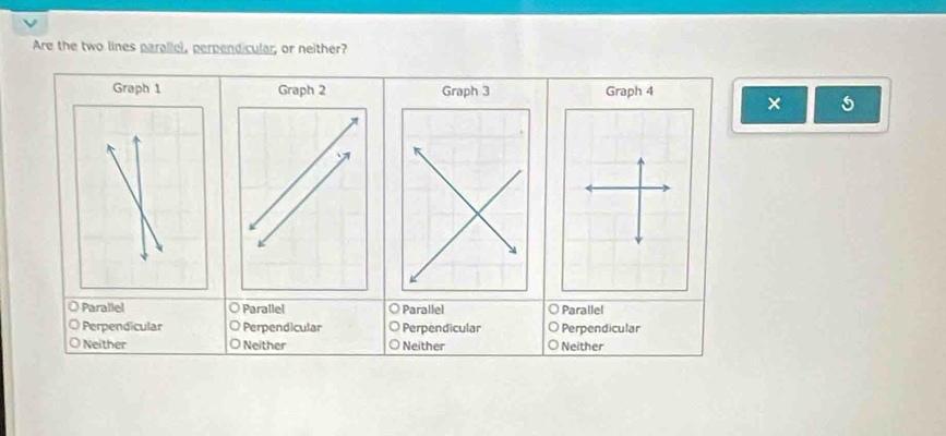 Are the two lines parallel, perpendicular, or neither?
Graph 1 Graph 2 Graph 3 Graph 4
× 5
O Parallel O Parallel O Parallel O Parallel
Perpendicular Perpendicular O Perpendicular Perpendicular
Neither Neither 〇 Neither Neither