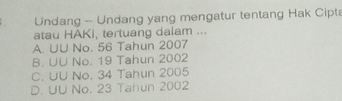 Undang - Undang yang mengatur tentang Hak Cipta
atau HAKI, tertuang dalam ...
A. UU No. 56 Tahun 2007
B. UU No. 19 Tahun 2002
C. UU No. 34 Tahun 2005
D. UU No. 23 Tahun 2002