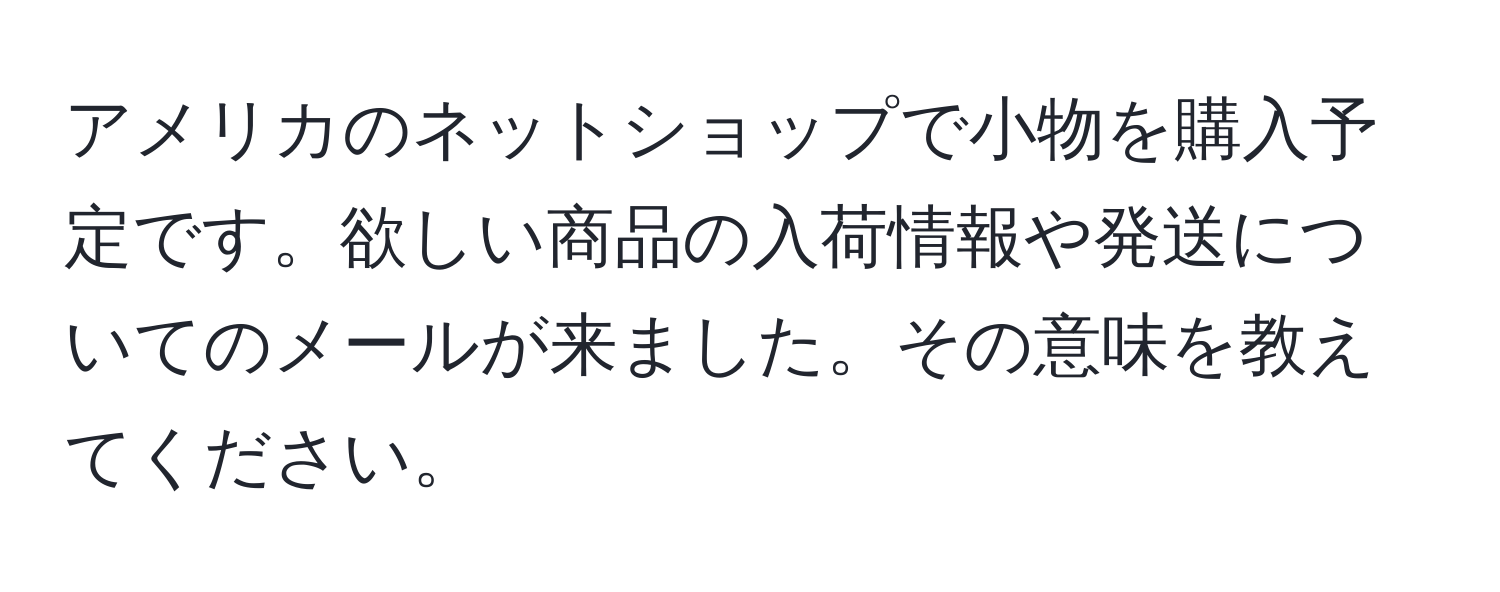 アメリカのネットショップで小物を購入予定です。欲しい商品の入荷情報や発送についてのメールが来ました。その意味を教えてください。