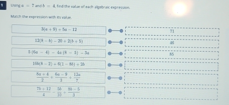 Using a=7andb=4 , find the value of each algebraic expression.
Match the expression with its value.
3(a+9)+5a-12
71
12(8-b)-20+2(b+5)
46
5(6a-4)-4a(8-5)-3a
85
10b(8-2)+6(1-8b)+2b
 (8a+4)/2 + (6a-9)/3 + 12a/7 
 (7b+12)/4 - 5b/10 + (8b-5)/3 