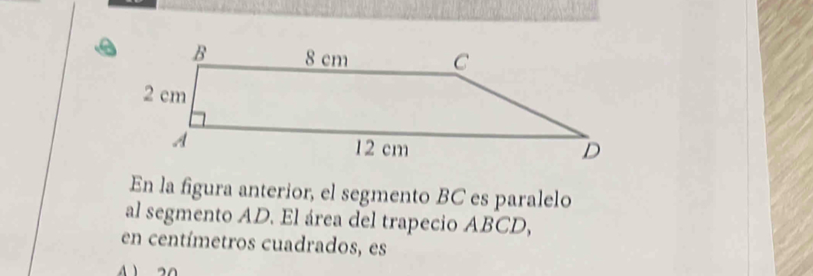 En la figura anterior, el segmento BC es paralelo 
al segmento AD. El área del trapecio ABCD, 
en centímetros cuadrados, es
20