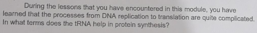 During the lessons that you have encountered in this module, you have 
learned that the processes from DNA replication to translation are quite complicated. 
In what terms does the tRNA help in protein synthesis?