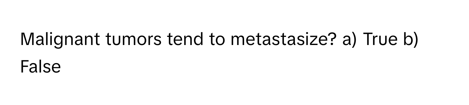 Malignant tumors tend to metastasize? a) True b) False