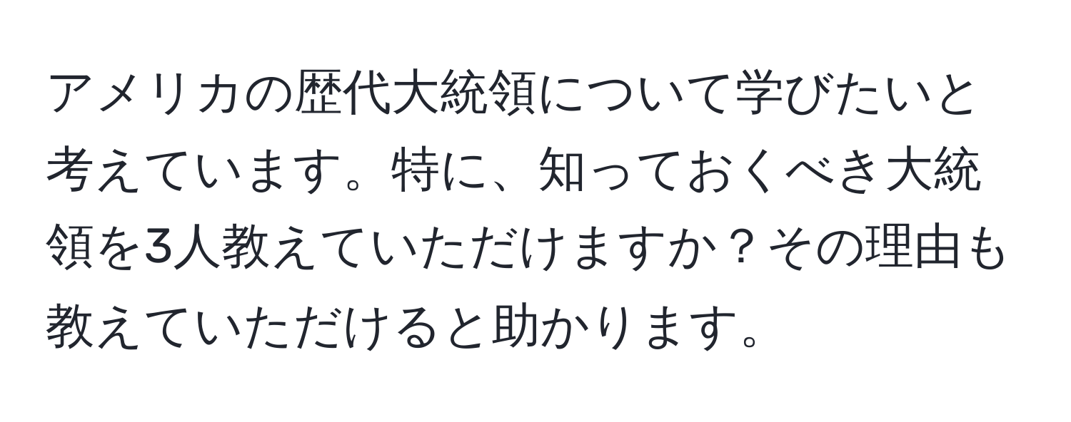 アメリカの歴代大統領について学びたいと考えています。特に、知っておくべき大統領を3人教えていただけますか？その理由も教えていただけると助かります。