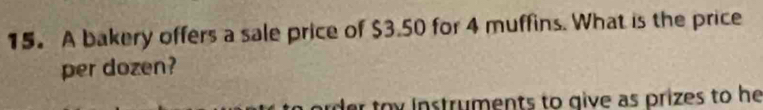 15。 A bakery offers a sale price of $3.50 for 4 muffins. What is the price 
per dozen? 
er tox instruments to give as prizes to he