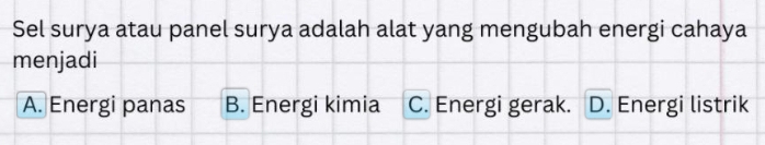 Sel surya atau panel surya adalah alat yang mengubah energi cahaya
menjadi
A. Energi panas B. Energi kimia C. Energi gerak. D. Energi listrik