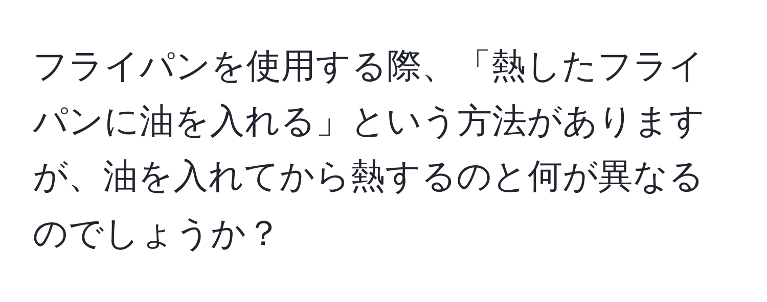 フライパンを使用する際、「熱したフライパンに油を入れる」という方法がありますが、油を入れてから熱するのと何が異なるのでしょうか？