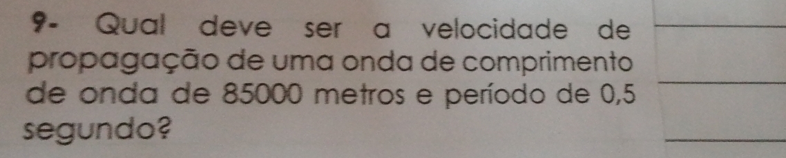 9- Qual deve ser a velocidade de 
propagação de uma onda de comprimento 
de onda de 85000 metros e período de 0,5
segundo?