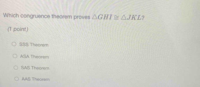 Which congruence theorem proves △ GHI≌ △ JKL ?
(1 point)
SSS Theorem
ASA Theorem
SAS Theorem
AAS Theorem