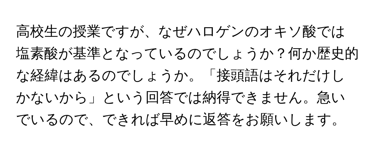 高校生の授業ですが、なぜハロゲンのオキソ酸では塩素酸が基準となっているのでしょうか？何か歴史的な経緯はあるのでしょうか。「接頭語はそれだけしかないから」という回答では納得できません。急いでいるので、できれば早めに返答をお願いします。