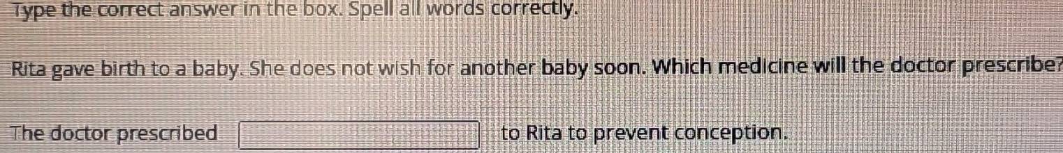 Type the correct answer in the box. Spell all words correctly. 
Rita gave birth to a baby. She does not wish for another baby soon. Which medicine will the doctor prescribe? 
The doctor prescribed a_ to Rita to prevent conception.