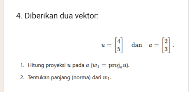 Diberikan dua vektor:
u=beginbmatrix 4 5endbmatrix dan a=beginbmatrix 2 3endbmatrix. 
1. Hitung proyeksi u pada a(w_1=proj_au). 
2. Tentukan panjang (norma) dari w1.