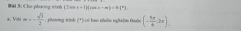 Cho phương trình (2sin x+1)(cos x-m)=0(*). 
a. Với m=- sqrt(3)/2  , phương trình (*) có bao nhiêu nghiệm thuộc (- 5π /6 ;2π ).