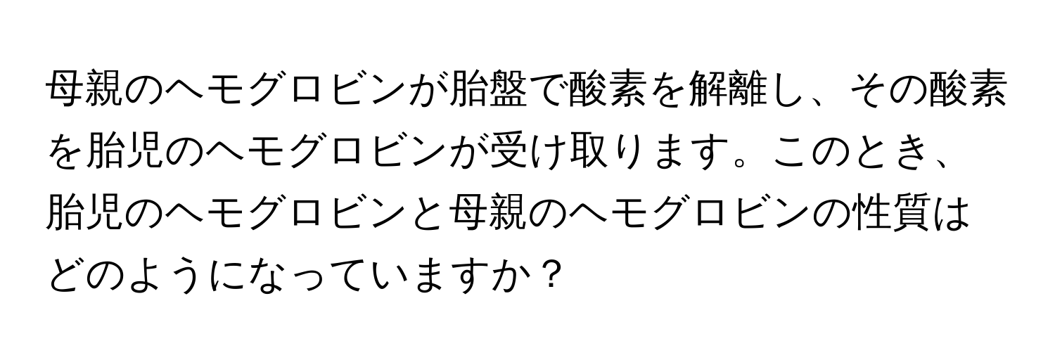 母親のヘモグロビンが胎盤で酸素を解離し、その酸素を胎児のヘモグロビンが受け取ります。このとき、胎児のヘモグロビンと母親のヘモグロビンの性質はどのようになっていますか？