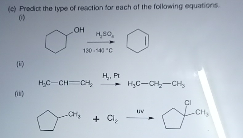 Predict the type of reaction for each of the following equations. 
(i)
H_2SO_4
130-140°C
(ii)
H_3C-CH=CH_2xrightarrow H_2,PtH_3C-CH_2-CH_3
(iii)
□^(CH_3)+Cl_2xrightarrow W beginarrayr CH □ endarray  3H_3