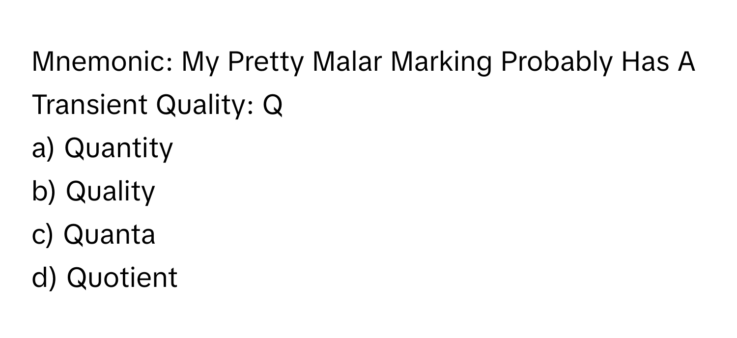 Mnemonic: My Pretty Malar Marking Probably Has A Transient Quality: Q

a) Quantity 
b) Quality 
c) Quanta 
d) Quotient