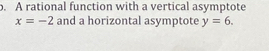 A rational function with a vertical asymptote
x=-2 and a horizontal asymptote y=6.