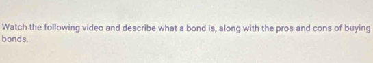 Watch the following video and describe what a bond is, along with the pros and cons of buying 
bonds.