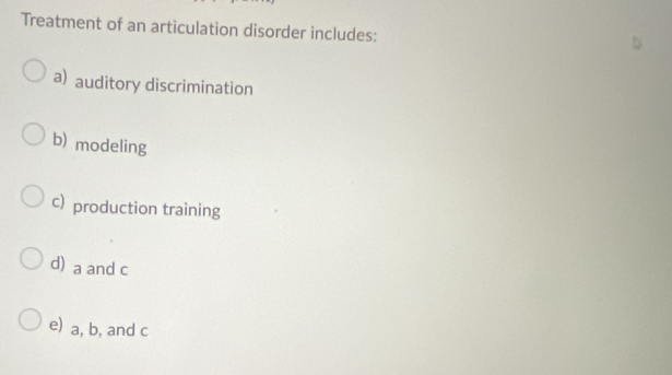 Treatment of an articulation disorder includes:
a) auditory discrimination
b) modeling
c) production training
d) a and c
e) a, b, and c