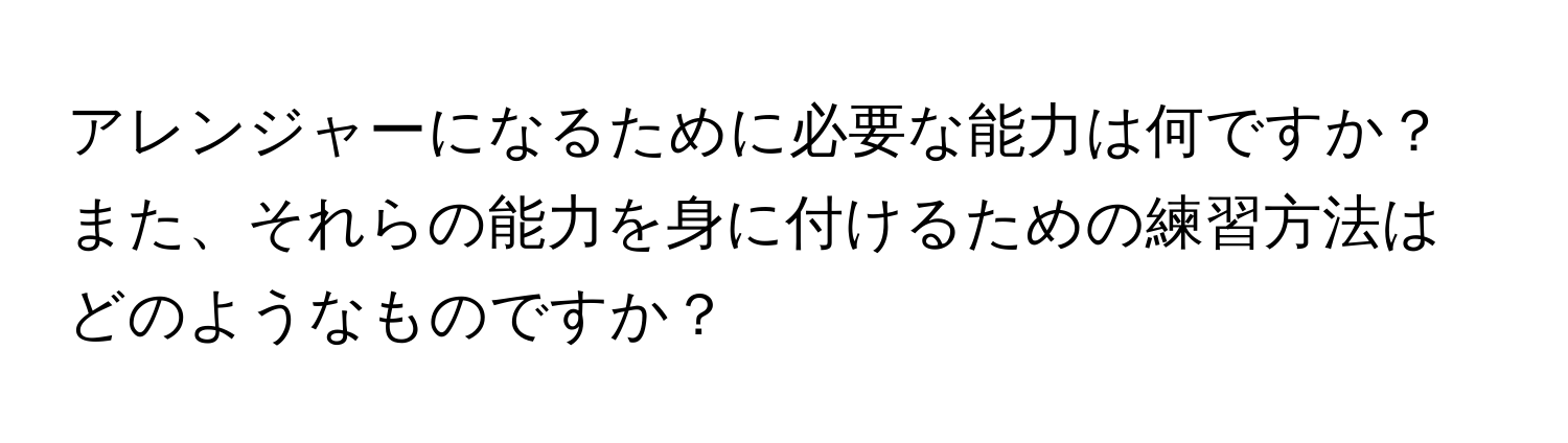 アレンジャーになるために必要な能力は何ですか？また、それらの能力を身に付けるための練習方法はどのようなものですか？