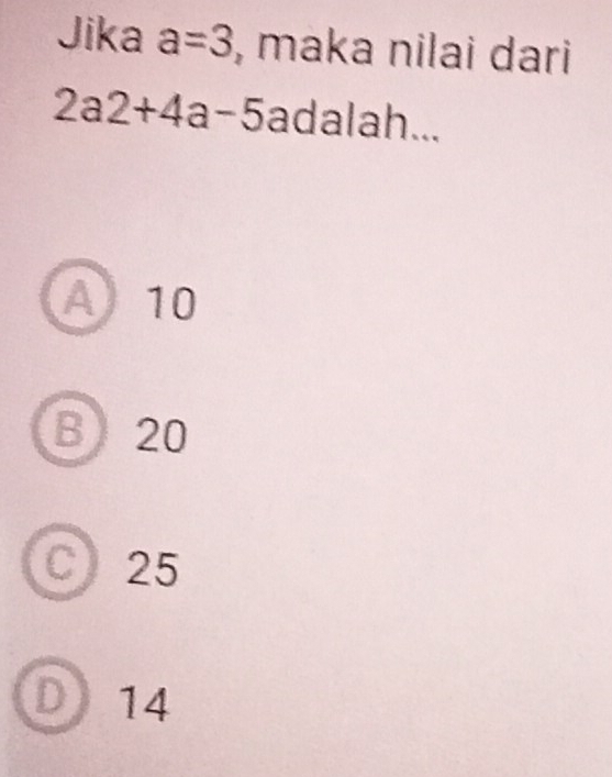 Jika a=3 , maka nilai dari
2a2+4a-5 adalah...
A10
B 20
C) 25
D14