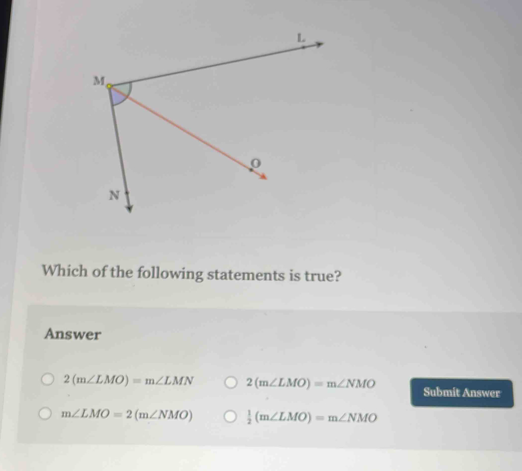 Which of the following statements is true?
Answer
2(m∠ LMO)=m∠ LMN 2(m∠ LMO)=m∠ NMO
Submit Answer
m∠ LMO=2(m∠ NMO)
 1/2 (m∠ LMO)=m∠ NMO