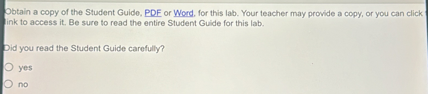 Obtain a copy of the Student Guide, PDE or Word, for this lab. Your teacher may provide a copy, or you can click
link to access it. Be sure to read the entire Student Guide for this lab.
Did you read the Student Guide carefully?
yes
no