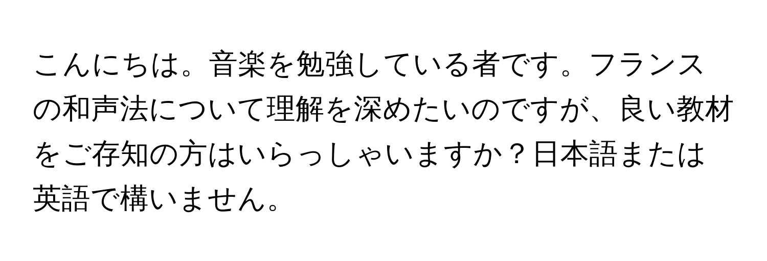 こんにちは。音楽を勉強している者です。フランスの和声法について理解を深めたいのですが、良い教材をご存知の方はいらっしゃいますか？日本語または英語で構いません。