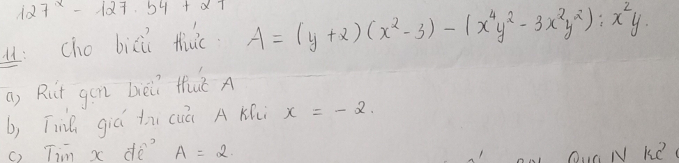 127^x-127.54+21 A=(y+2)(x^2-3)-(x^4y^2-3x^2y^2):x^2y. 
u:cho bixii thuc. 
a) Rit gán bièi thut A 
b) Tinh giá thi cuú A Khi x=-2. 
c) Tim x dè? A=2. Ou N Ke